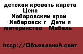 детская кровать карета › Цена ­ 12 000 - Хабаровский край, Хабаровск г. Дети и материнство » Мебель   